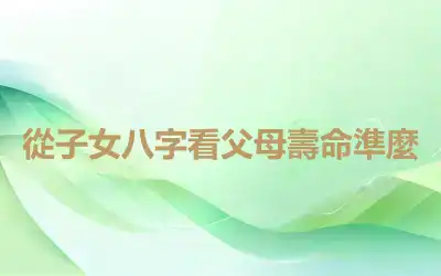 從子女八字看父母壽命準麼