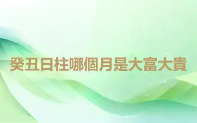 癸丑日柱哪個月是大富大貴