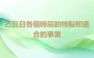 乙丑日各個時辰的特點和適合的事業