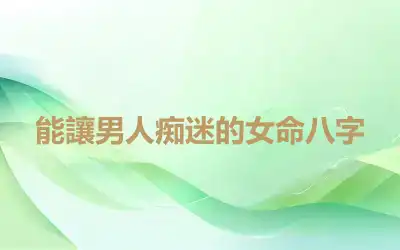 能讓男人痴迷的女命八字