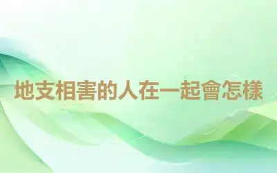 地支相害的人在一起會怎樣