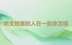 地支相害的人在一起會怎樣